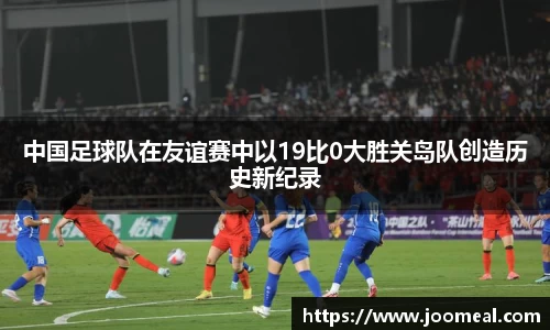 中国足球队在友谊赛中以19比0大胜关岛队创造历史新纪录