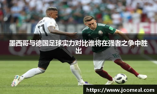 墨西哥与德国足球实力对比谁将在强者之争中胜出