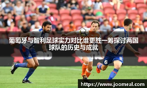 葡萄牙与智利足球实力对比谁更胜一筹探讨两国球队的历史与成就