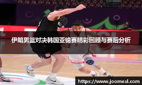 伊朗男篮对决韩国亚锦赛精彩回顾与赛后分析
